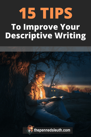 15 Tips to Improve Your Descriptive Writing, Matthew Dewey, The Penned Sleuth, There are two kinds of writers; writers who keep things simple and descriptive writers. The former likes to move the plot along and let the reader’s imagination do the work, while the latter likes to create an immersive story and paint a more defined picture of the scene.  Today’s piece is for the descriptive as I will be giving you 15 tips on improving your descriptive writing. Let’s get into it!​